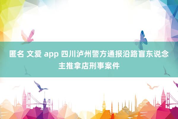 匿名 文爱 app 四川泸州警方通报沿路盲东说念主推拿店刑事案件