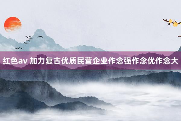 红色av 加力复古优质民营企业作念强作念优作念大
