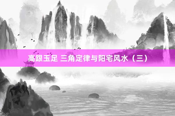 高跟玉足 三角定律与阳宅风水（三）