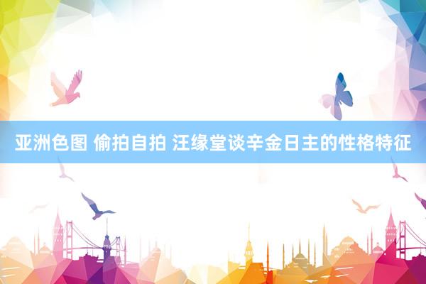 亚洲色图 偷拍自拍 汪缘堂谈辛金日主的性格特征