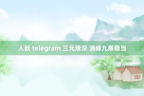 人妖 telegram 三元艰深 消峰九条稳当