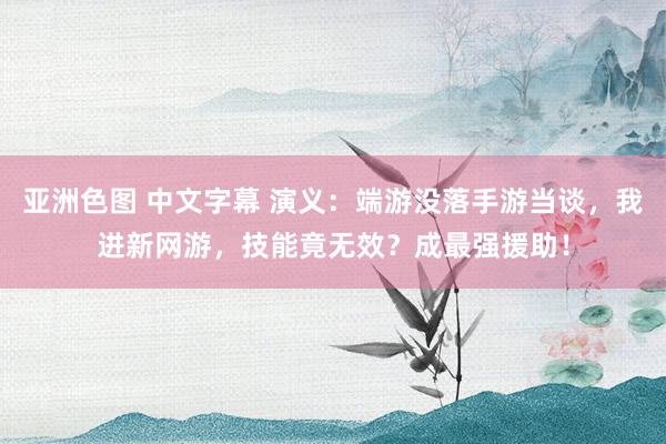 亚洲色图 中文字幕 演义：端游没落手游当谈，我进新网游，技能竟无效？成最强援助！