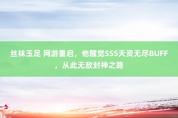 丝袜玉足 网游重启，他醒觉SSS天资无尽BUFF，从此无敌封神之路