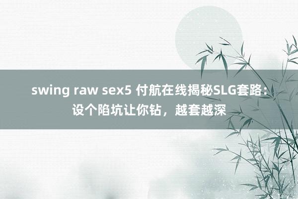 swing raw sex5 付航在线揭秘SLG套路：设个陷坑让你钻，越套越深