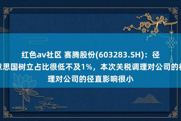 红色av社区 赛腾股份(603283.SH)：径直出口至交意思国树立占比很低不及1%，本次关税调理对公司的径直影响很小