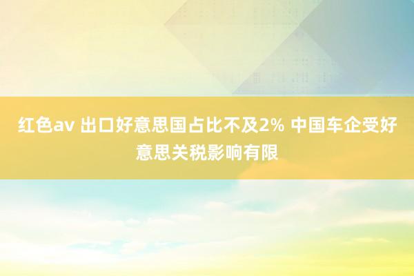 红色av 出口好意思国占比不及2% 中国车企受好意思关税影响有限