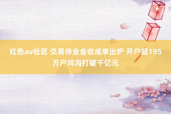 红色av社区 交易待业金收成单出炉 开户超195万户鸿沟打破千亿元