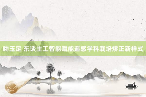 吻玉足 东谈主工智能赋能遥感学科栽培矫正新样式