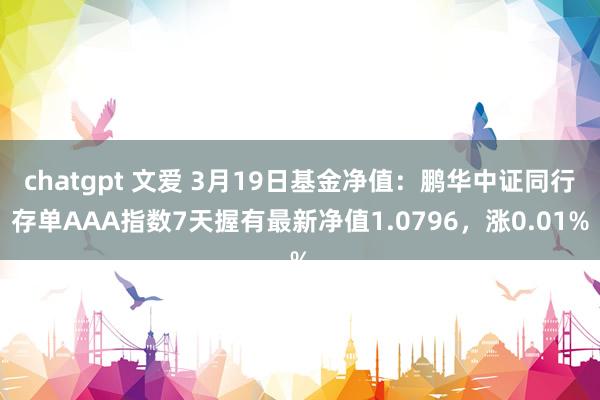 chatgpt 文爱 3月19日基金净值：鹏华中证同行存单AAA指数7天握有最新净值1.0796，涨0.01%