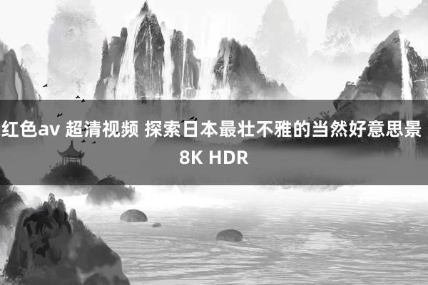 红色av 超清视频 探索日本最壮不雅的当然好意思景 8K HDR