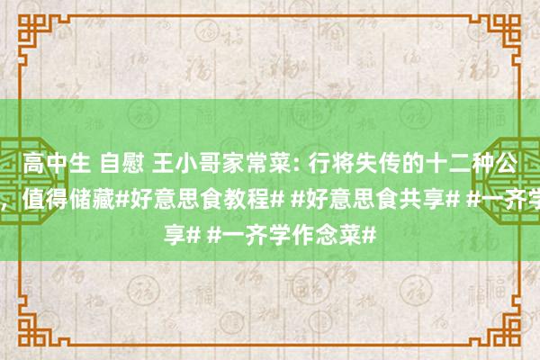 高中生 自慰 王小哥家常菜: 行将失传的十二种公正调味料，值得储藏#好意思食教程# #好意思食共享# #一齐学作念菜#