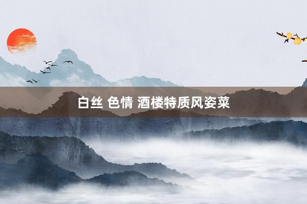 白丝 色情 酒楼特质风姿菜
