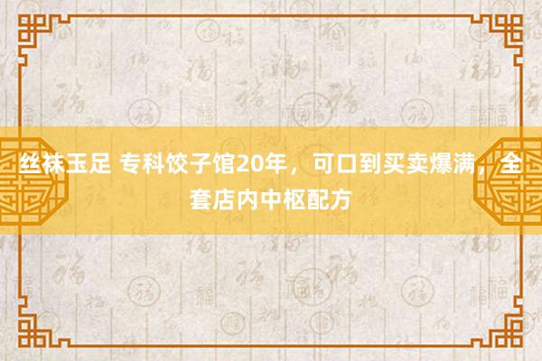 丝袜玉足 专科饺子馆20年，可口到买卖爆满，全套店内中枢配方