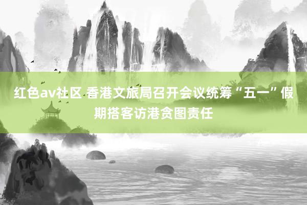 红色av社区 香港文旅局召开会议统筹“五一”假期搭客访港贪图责任