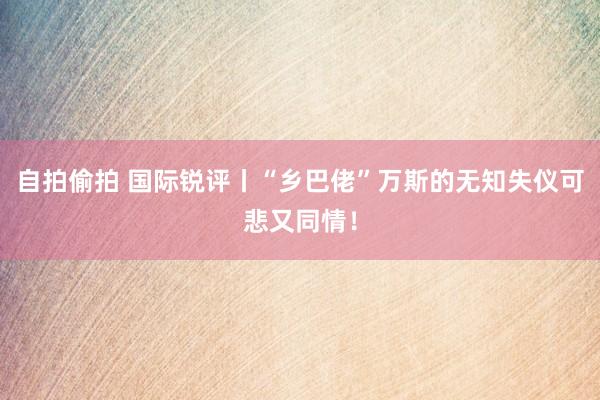 自拍偷拍 国际锐评丨“乡巴佬”万斯的无知失仪可悲又同情！