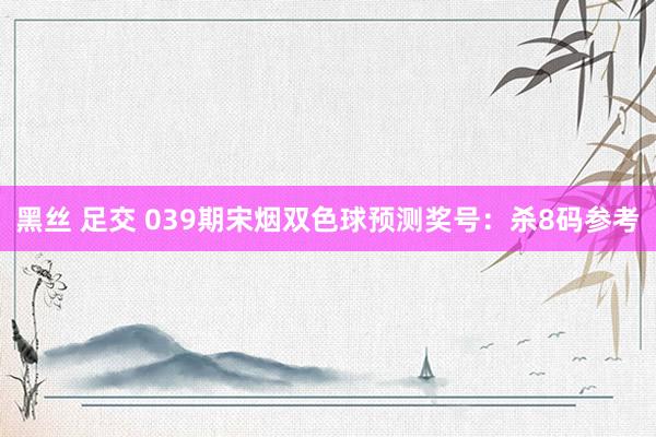 黑丝 足交 039期宋烟双色球预测奖号：杀8码参考