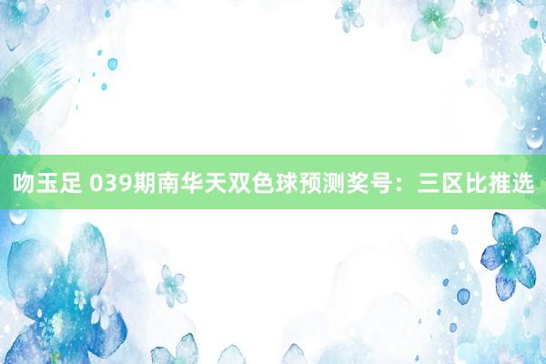 吻玉足 039期南华天双色球预测奖号：三区比推选