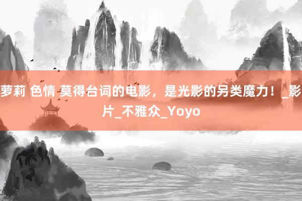 萝莉 色情 莫得台词的电影，是光影的另类魔力！_影片_不雅众_Yoyo