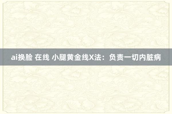 ai换脸 在线 小腿黄金线X法：负责一切内脏病