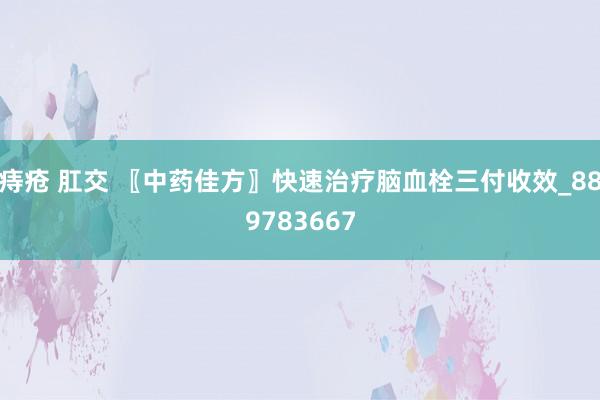 痔疮 肛交 〖中药佳方〗快速治疗脑血栓三付收效_889783667