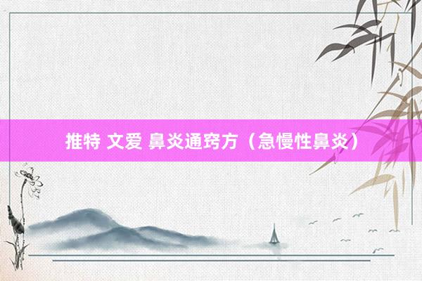 推特 文爱 鼻炎通窍方（急慢性鼻炎）