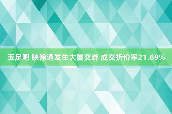 玉足吧 映翰通发生大量交游 成交折价率21.69%