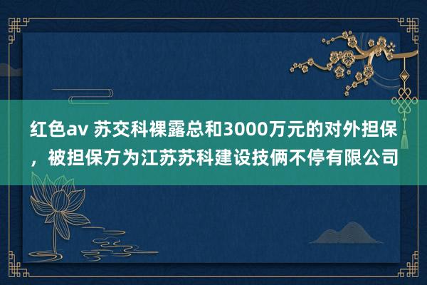 红色av 苏交科裸露总和3000万元的对外担保，被担保方为江苏苏科建设技俩不停有限公司