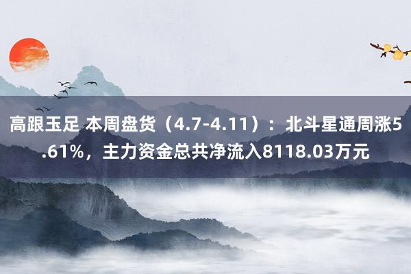 高跟玉足 本周盘货（4.7-4.11）：北斗星通周涨5.61%，主力资金总共净流入8118.03万元