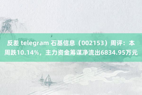 反差 telegram 石基信息（002153）周评：本周跌10.14%，主力资金筹谋净流出6834.95万元