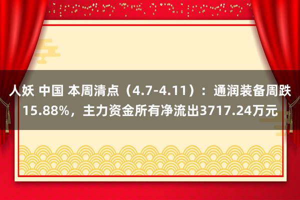 人妖 中国 本周清点（4.7-4.11）：通润装备周跌15.88%，主力资金所有净流出3717.24万元