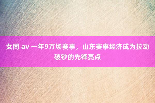 女同 av 一年9万场赛事，山东赛事经济成为拉动破钞的先锋亮点