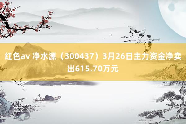 红色av 净水源（300437）3月26日主力资金净卖出615.70万元