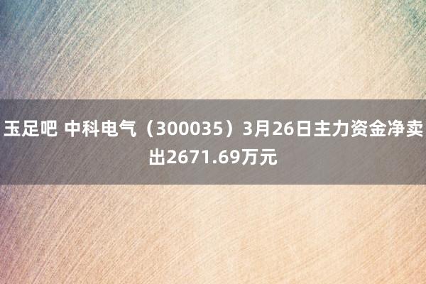 玉足吧 中科电气（300035）3月26日主力资金净卖出2671.69万元