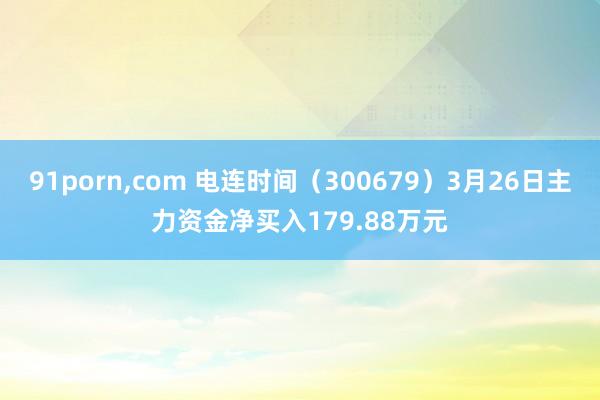 91porn，com 电连时间（300679）3月26日主力资金净买入179.88万元