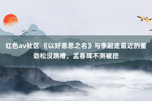 红色av社区 《以好意思之名》与李起走最近的董劲松没跳槽，孟春晖不测被挖