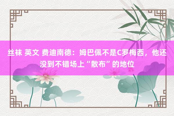 丝袜 英文 费迪南德：姆巴佩不是C罗梅西，他还没到不错场上“散布”的地位
