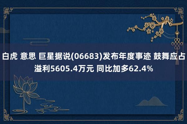 白虎 意思 巨星据说(06683)发布年度事迹 鼓舞应占溢利5605.4万元 同比加多62.4%