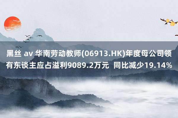 黑丝 av 华南劳动教师(06913.HK)年度母公司领有东谈主应占溢利9089.2万元  同比减少19.14%