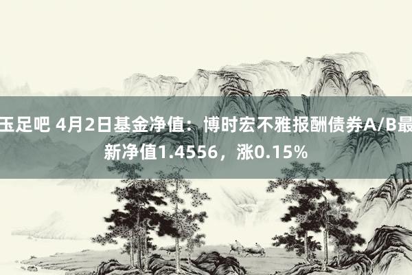 玉足吧 4月2日基金净值：博时宏不雅报酬债券A/B最新净值1.4556，涨0.15%