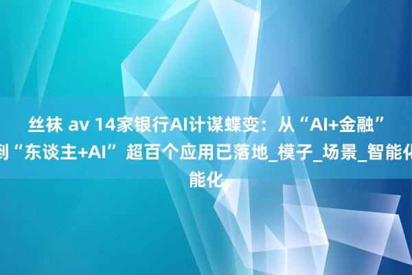 丝袜 av 14家银行AI计谋蝶变：从“AI+金融”到“东谈主+AI” 超百个应用已落地_模子_场景_智能化