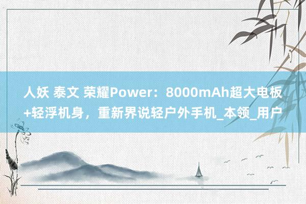 人妖 泰文 荣耀Power：8000mAh超大电板+轻浮机身，重新界说轻户外手机_本领_用户