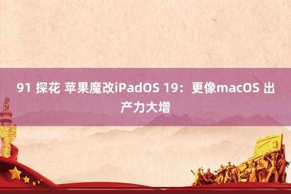 91 探花 苹果魔改iPadOS 19：更像macOS 出产力大增