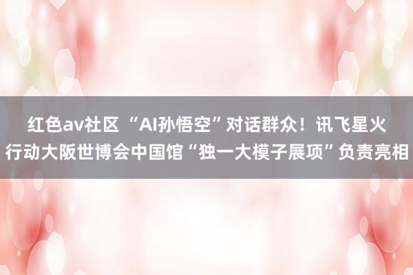 红色av社区 “AI孙悟空”对话群众！讯飞星火行动大阪世博会中国馆“独一大模子展项”负责亮相