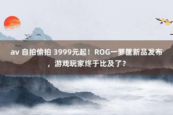 av 自拍偷拍 3999元起！ROG一箩筐新品发布，游戏玩家终于比及了？