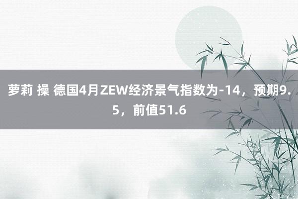 萝莉 操 德国4月ZEW经济景气指数为-14，预期9.5，前值51.6