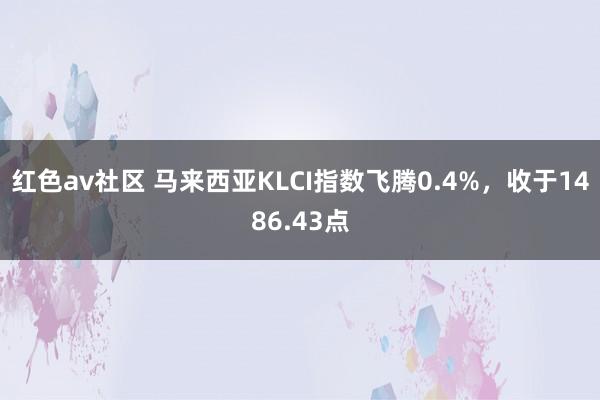 红色av社区 马来西亚KLCI指数飞腾0.4%，收于1486.43点