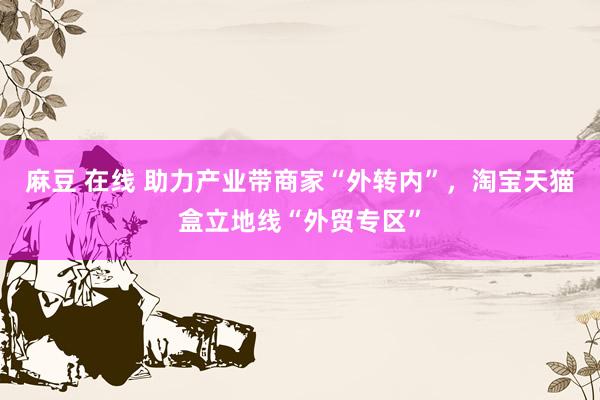 麻豆 在线 助力产业带商家“外转内”，淘宝天猫盒立地线“外贸专区”