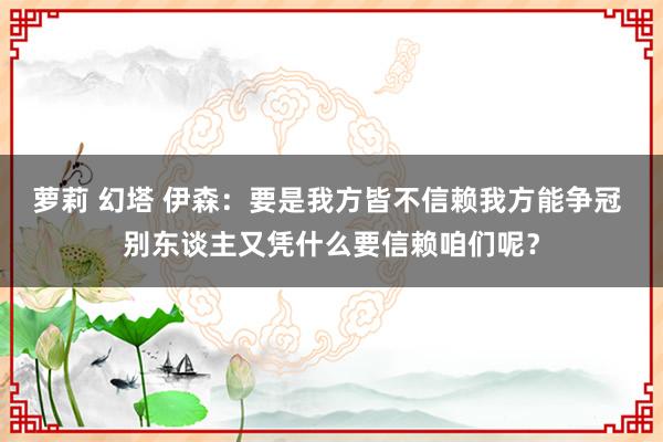 萝莉 幻塔 伊森：要是我方皆不信赖我方能争冠 别东谈主又凭什么要信赖咱们呢？