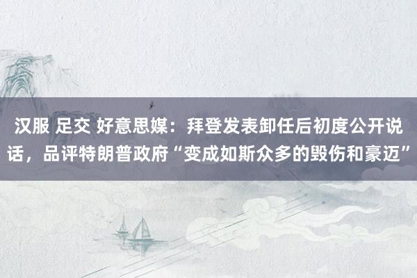 汉服 足交 好意思媒：拜登发表卸任后初度公开说话，品评特朗普政府“变成如斯众多的毁伤和豪迈”