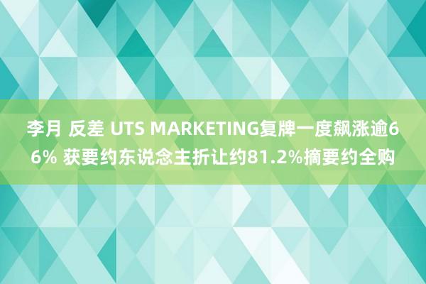 李月 反差 UTS MARKETING复牌一度飙涨逾66% 获要约东说念主折让约81.2%摘要约全购